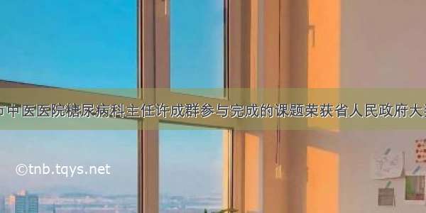 市中医医院糖尿病科主任许成群参与完成的课题荣获省人民政府大奖