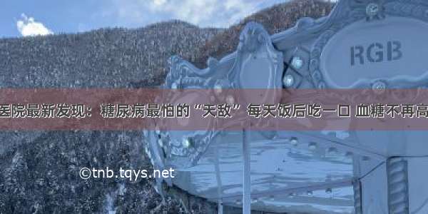 医院最新发现：糖尿病最怕的“天敌” 每天饭后吃一口 血糖不再高！