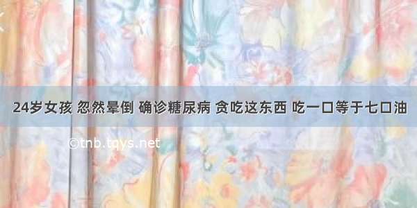 24岁女孩 忽然晕倒 确诊糖尿病 贪吃这东西 吃一口等于七口油