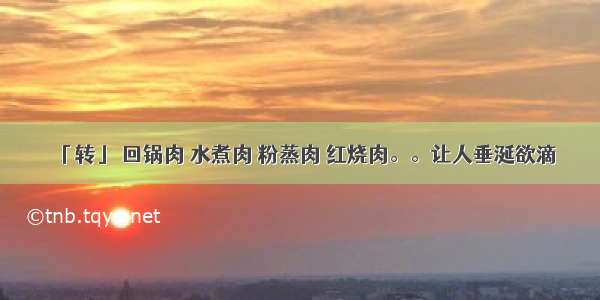 「转」 回锅肉 水煮肉 粉蒸肉 红烧肉。。让人垂涎欲滴