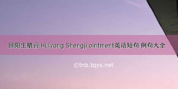 回阳生肌膏 Huiyang Shengji ointment英语短句 例句大全