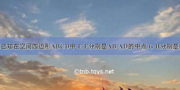 单选题已知在空间四边形ABCD中 E F分别是AB AD的中点 G H分别是BC CD