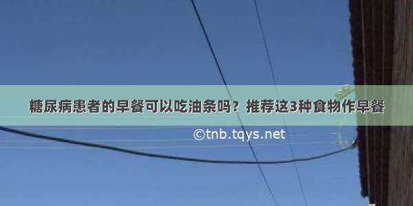 糖尿病患者的早餐可以吃油条吗？推荐这3种食物作早餐