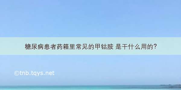 糖尿病患者药箱里常见的甲钴胺 是干什么用的？