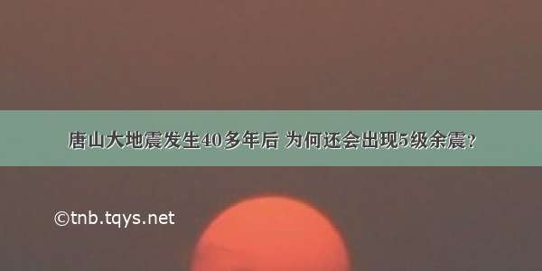 唐山大地震发生40多年后 为何还会出现5级余震？