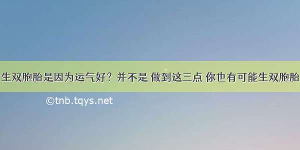 生双胞胎是因为运气好？并不是 做到这三点 你也有可能生双胞胎