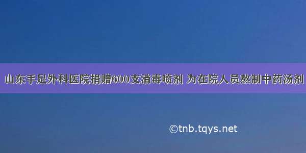 山东手足外科医院捐赠600支消毒喷剂 为在院人员熬制中药汤剂