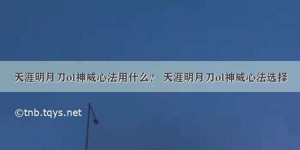 天涯明月刀ol神威心法用什么？ 天涯明月刀ol神威心法选择