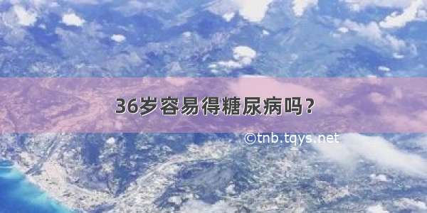 36岁容易得糖尿病吗？