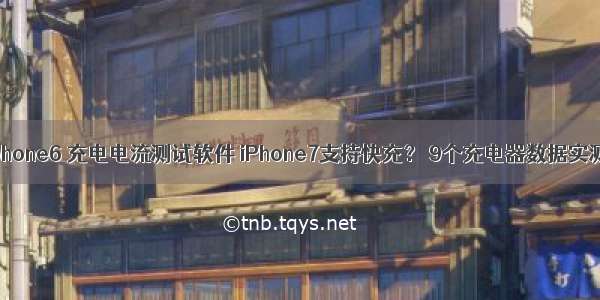 iphone6 充电电流测试软件 iPhone7支持快充？ 9个充电器数据实测