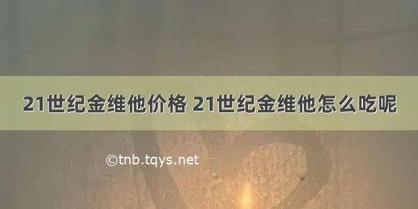 21世纪金维他价格 21世纪金维他怎么吃呢