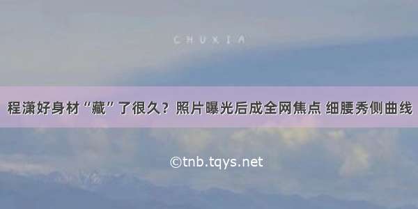 程潇好身材“藏”了很久？照片曝光后成全网焦点 细腰秀侧曲线