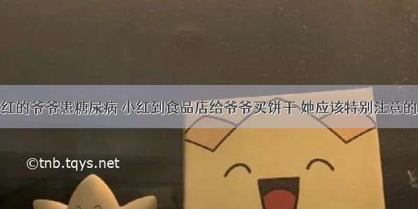 单选题小红的爷爷患糖尿病 小红到食品店给爷爷买饼干 她应该特别注意的是A.饼干