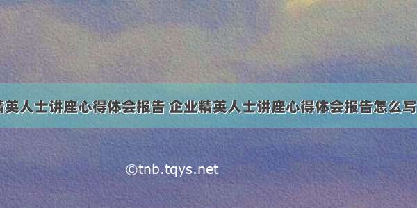 企业精英人士讲座心得体会报告 企业精英人士讲座心得体会报告怎么写(八篇)