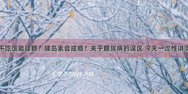 不吃饭能降糖？胰岛素会成瘾？关于糖尿病的误区 今天一次性讲清