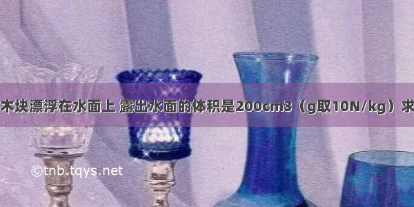 质量为300g的木块漂浮在水面上 露出水面的体积是200cm3（g取10N/kg）求：（1）木块受