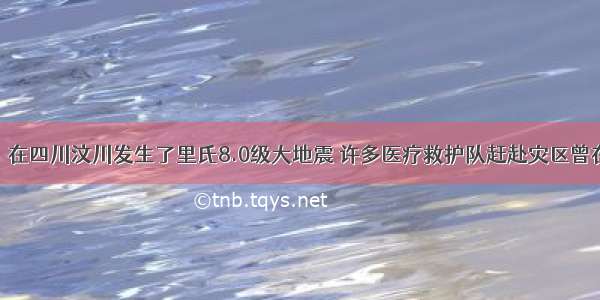 5月12日 在四川汶川发生了里氏8.0级大地震 许多医疗救护队赶赴灾区曾在废墟中