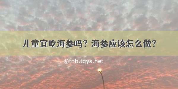 儿童宜吃海参吗？海参应该怎么做？