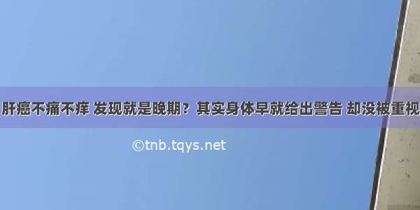 肝癌不痛不痒 发现就是晚期？其实身体早就给出警告 却没被重视