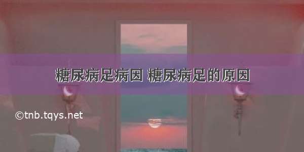 糖尿病足病因 糖尿病足的原因