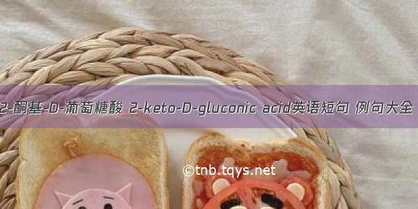 2-酮基-D-葡萄糖酸 2-keto-D-gluconic acid英语短句 例句大全