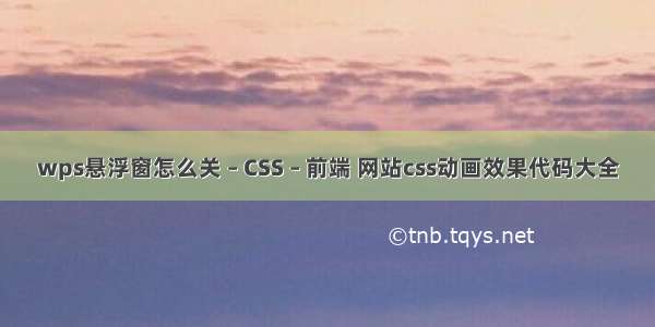 wps悬浮窗怎么关 – CSS – 前端 网站css动画效果代码大全