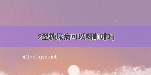 2型糖尿病可以喝咖啡吗