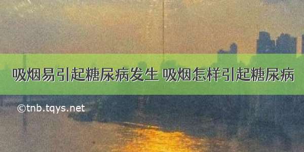 吸烟易引起糖尿病发生 吸烟怎样引起糖尿病