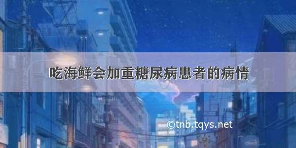 吃海鲜会加重糖尿病患者的病情