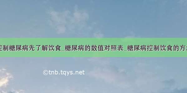 控制糖尿病先了解饮食_糖尿病的数值对照表_糖尿病控制饮食的方法