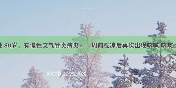 患者男性 80岁。有慢性支气管炎病史。一周前受凉后再次出现咳嗽 咳痰 痰白质黏