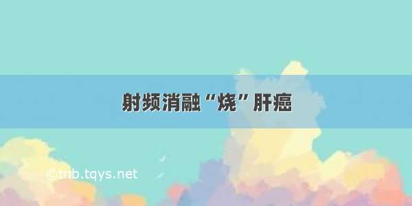 射频消融“烧”肝癌