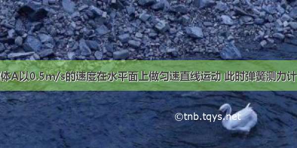 如图所示 物体A以0.5m/s的速度在水平面上做匀速直线运动 此时弹簧测力计的读数为2N