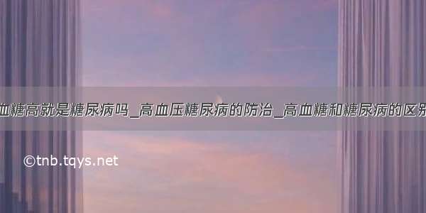 血糖高就是糖尿病吗_高血压糖尿病的防治_高血糖和糖尿病的区别