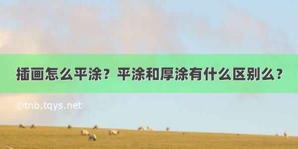 插画怎么平涂？平涂和厚涂有什么区别么？