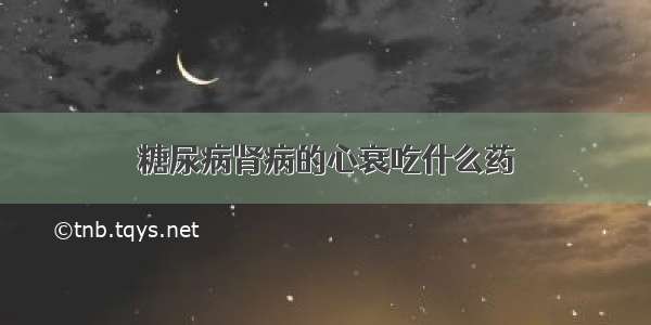 糖尿病肾病的心衰吃什么药