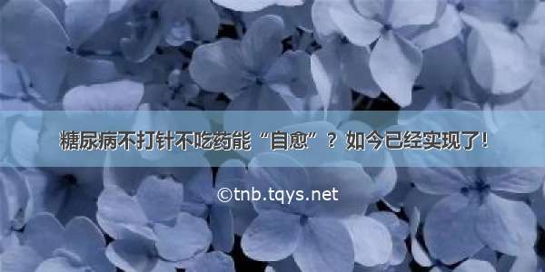 糖尿病不打针不吃药能“自愈”？如今已经实现了！