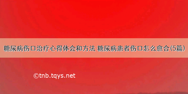 糖尿病伤口治疗心得体会和方法 糖尿病患者伤口怎么愈合(5篇)