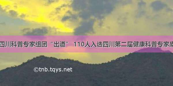 四川科普专家组团“出道” 110人入选四川第二届健康科普专家库