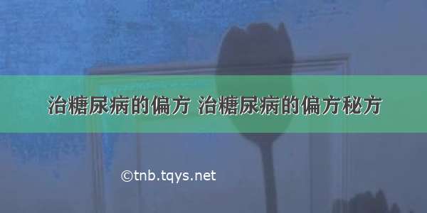 治糖尿病的偏方 治糖尿病的偏方秘方