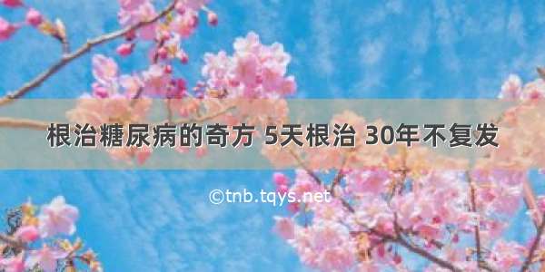 根治糖尿病的奇方 5天根治 30年不复发