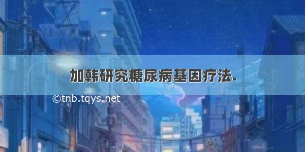 加韩研究糖尿病基因疗法.