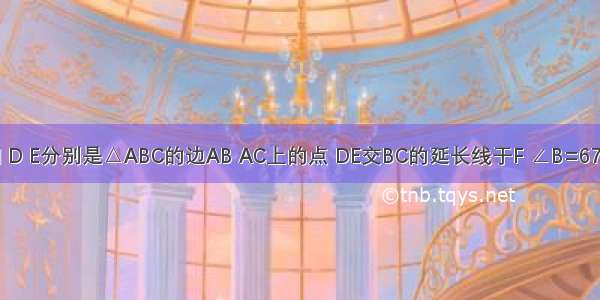 如图 已知 D E分别是△ABC的边AB AC上的点 DE交BC的延长线于F ∠B=67° ∠ACB=