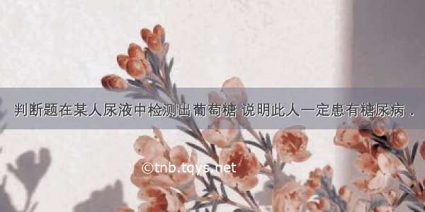 判断题在某人尿液中检测出葡萄糖 说明此人一定患有糖尿病．