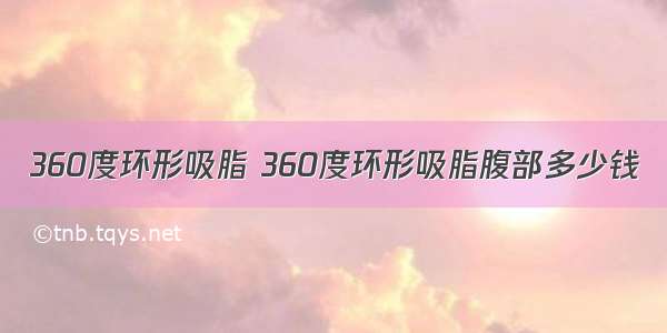 360度环形吸脂 360度环形吸脂腹部多少钱