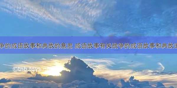 有关战争的成语故事和典故的意思 成语故事有关战争的成语故事和典故出自哪里