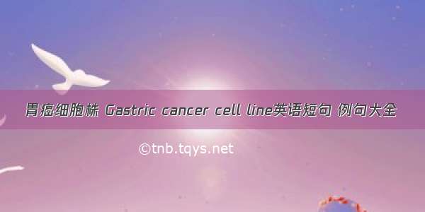 胃癌细胞株 Gastric cancer cell line英语短句 例句大全