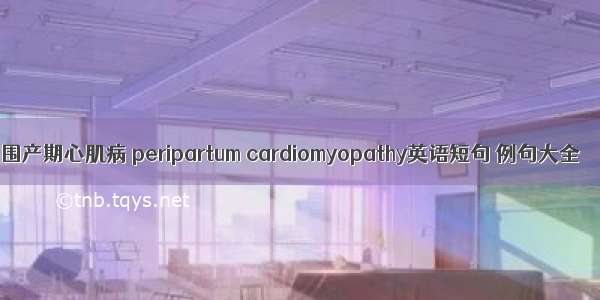 围产期心肌病 peripartum cardiomyopathy英语短句 例句大全