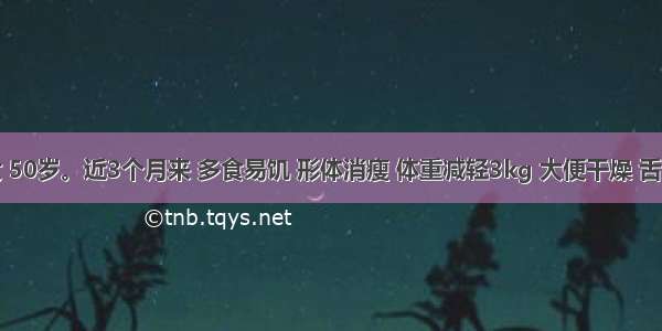 患者 女 50岁。近3个月来 多食易饥 形体消瘦 体重减轻3kg 大便干燥 舌苔黄 脉