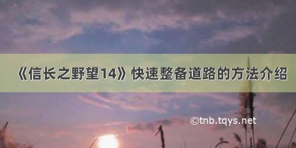 《信长之野望14》快速整备道路的方法介绍